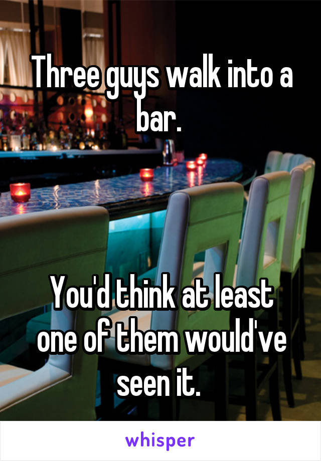 Three guys walk into a bar. 



You'd think at least one of them would've seen it. 