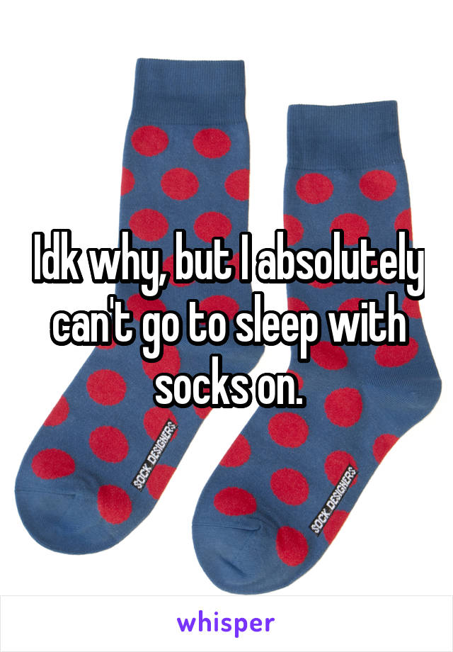 Idk why, but I absolutely can't go to sleep with socks on.