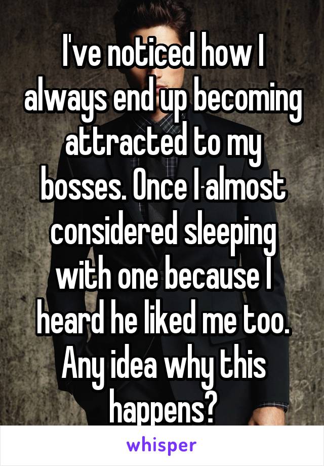I've noticed how I always end up becoming attracted to my bosses. Once I almost considered sleeping with one because I heard he liked me too. Any idea why this happens?