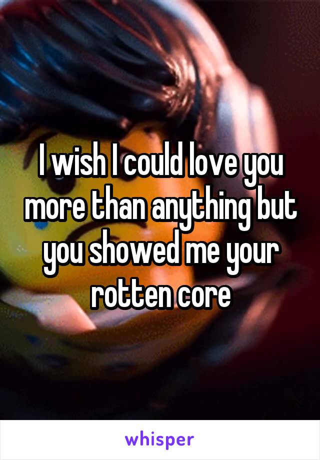 I wish I could love you more than anything but you showed me your rotten core