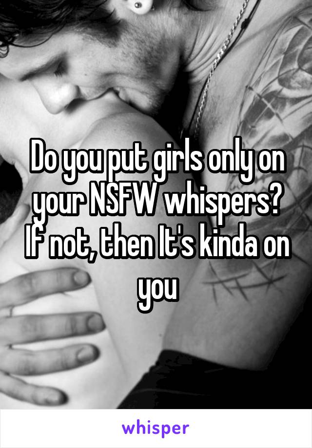 Do you put girls only on your NSFW whispers? If not, then It's kinda on you