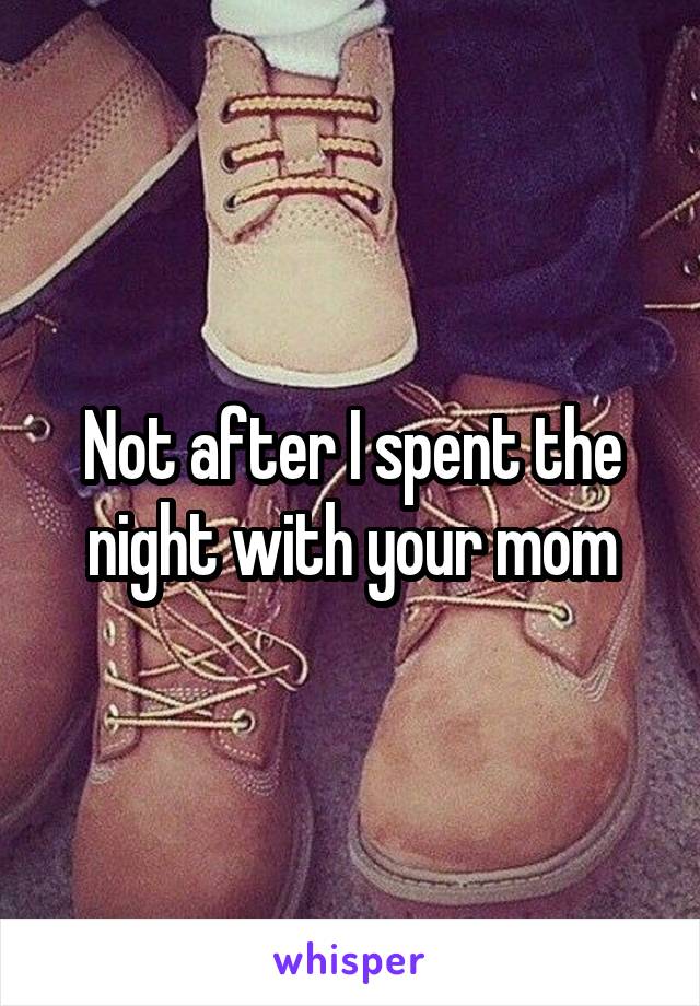 Not after I spent the night with your mom