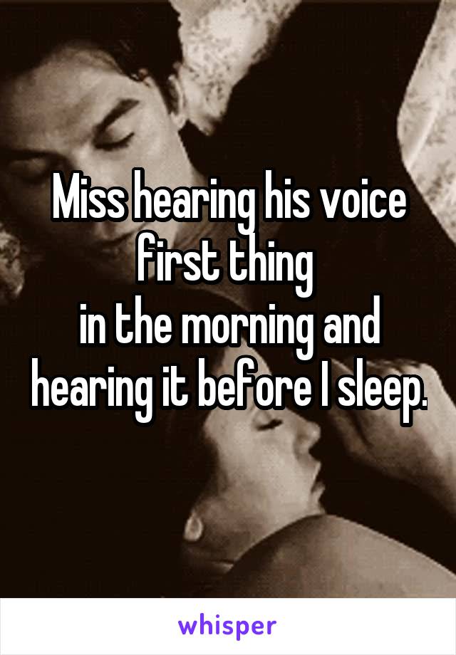 Miss hearing his voice first thing 
in the morning and hearing it before I sleep. 
