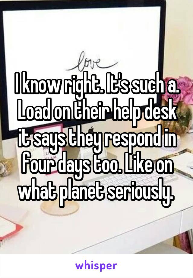 I know right. It's such a. Load on their help desk it says they respond in four days too. Like on what planet seriously. 