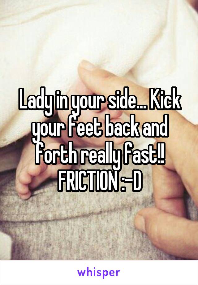 Lady in your side... Kick your feet back and forth really fast!! FRICTION :-D