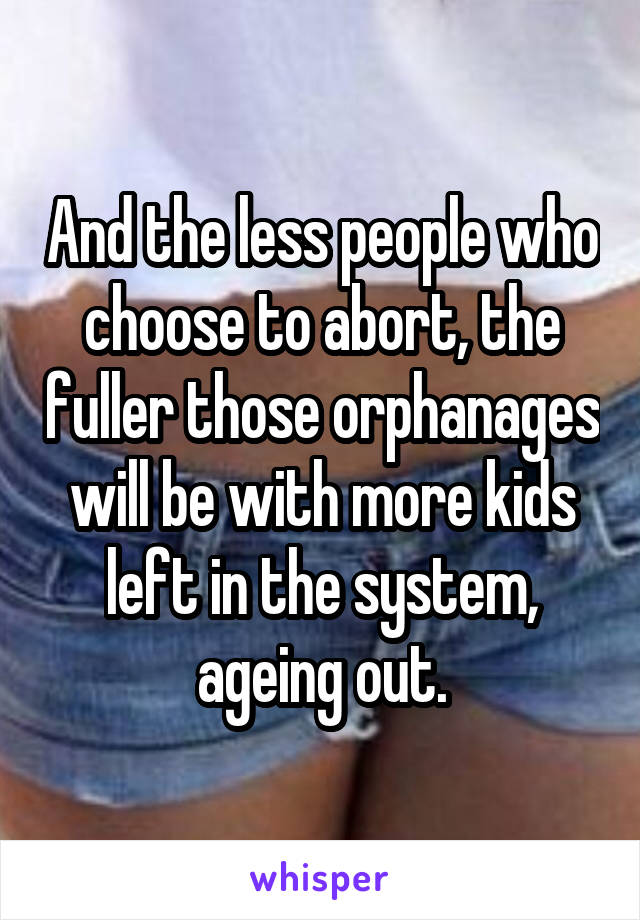 And the less people who choose to abort, the fuller those orphanages will be with more kids left in the system, ageing out.