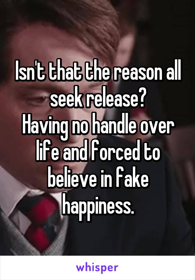 Isn't that the reason all seek release?
Having no handle over life and forced to believe in fake happiness.