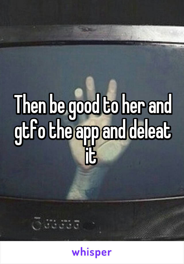Then be good to her and gtfo the app and deleat it 