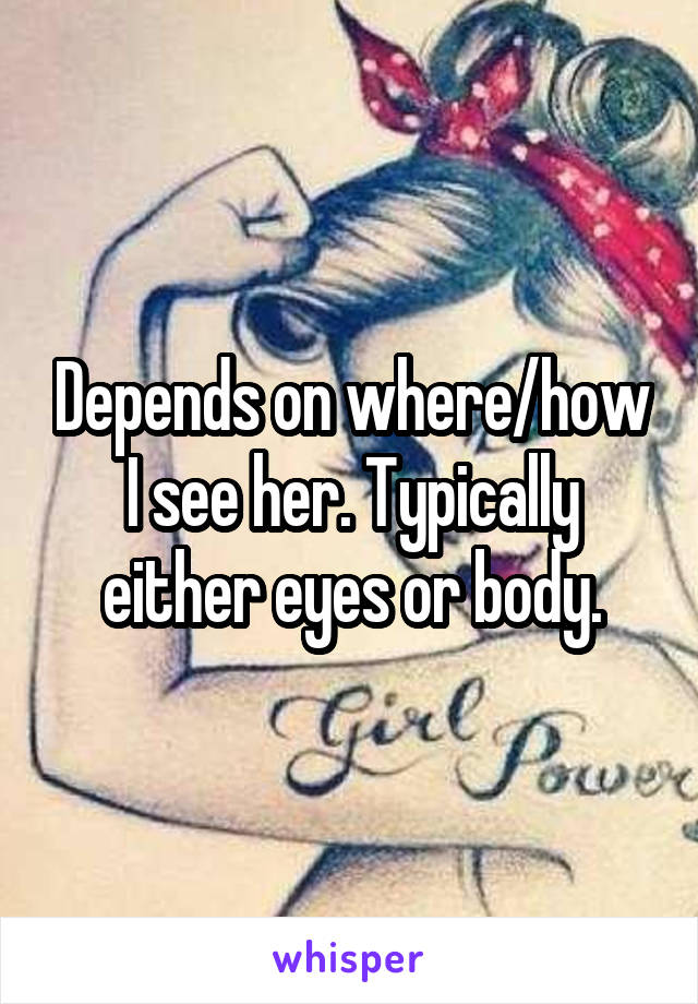 Depends on where/how I see her. Typically either eyes or body.