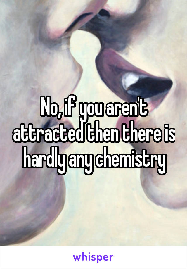 No, if you aren't attracted then there is hardly any chemistry