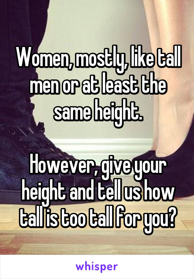 Women, mostly, like tall men or at least the same height.

However, give your height and tell us how tall is too tall for you?