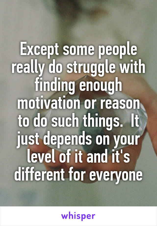 Except some people really do struggle with finding enough motivation or reason to do such things.  It just depends on your level of it and it's different for everyone