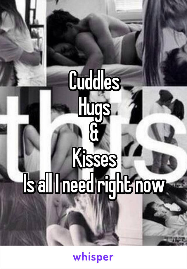 Cuddles
Hugs
&
Kisses
Is all I need right now