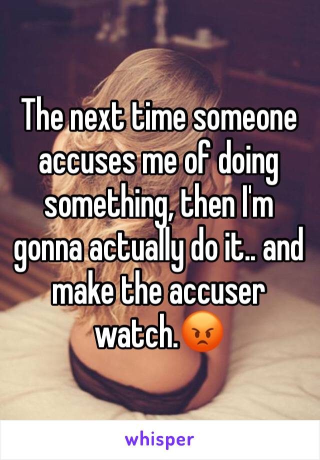 The next time someone accuses me of doing something, then I'm gonna actually do it.. and make the accuser watch.😡