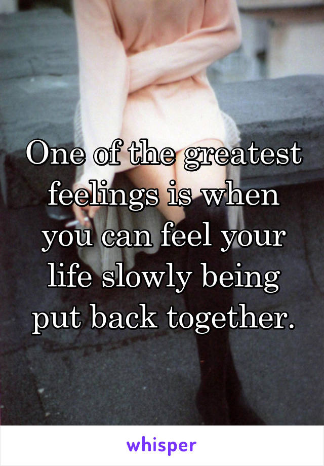 One of the greatest feelings is when you can feel your life slowly being put back together.