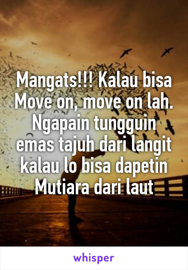 Mangats!!! Kalau bisa Move on, move on lah. Ngapain tungguin emas tajuh dari langit kalau lo bisa dapetin Mutiara dari laut