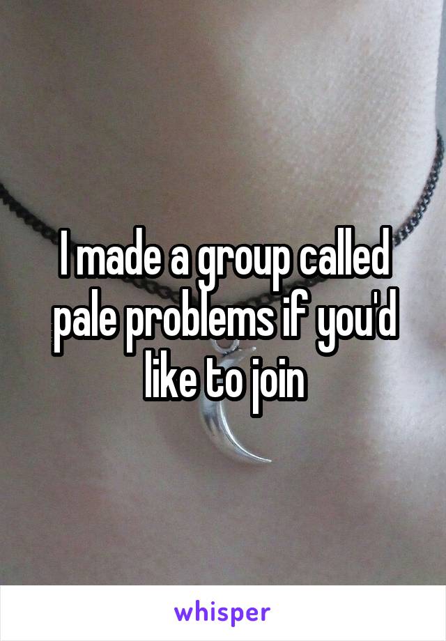 I made a group called pale problems if you'd like to join