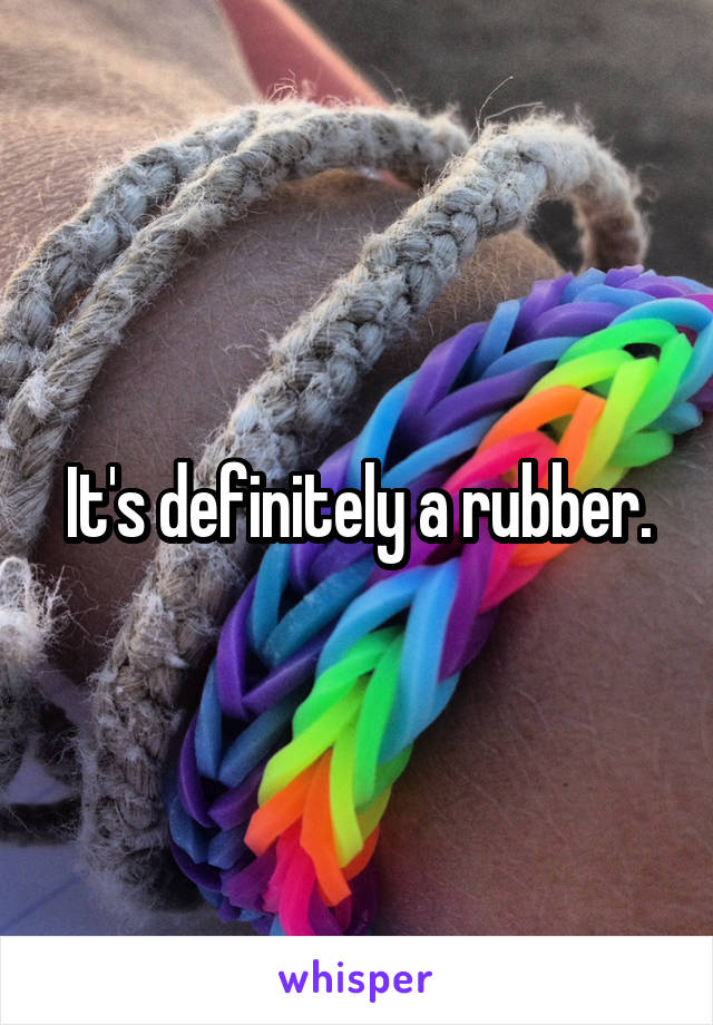 It's definitely a rubber.