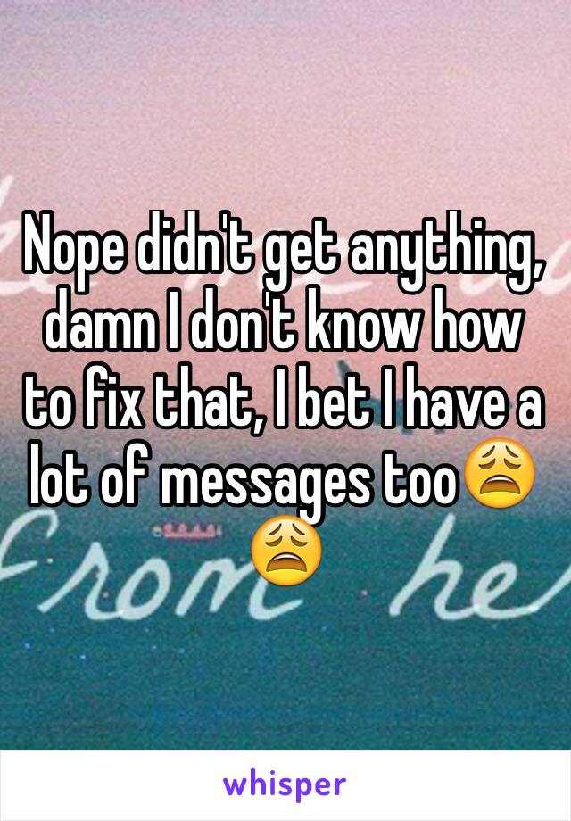 Nope didn't get anything, damn I don't know how to fix that, I bet I have a lot of messages too😩😩