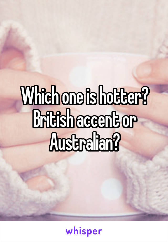Which one is hotter? British accent or Australian?