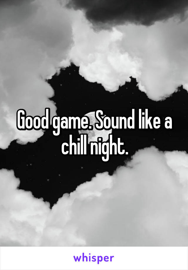 Good game. Sound like a chill night.