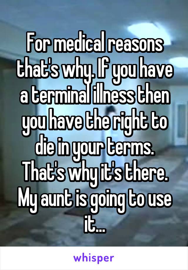 For medical reasons that's why. If you have a terminal illness then you have the right to die in your terms. That's why it's there. My aunt is going to use it...