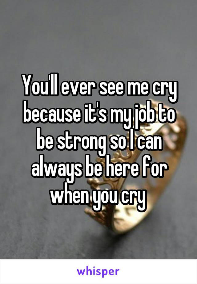 You'll ever see me cry because it's my job to be strong so I can always be here for when you cry 