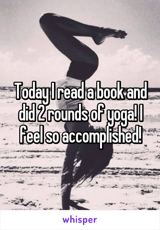 Today I read a book and did 2 rounds of yoga! I feel so accomplished!
