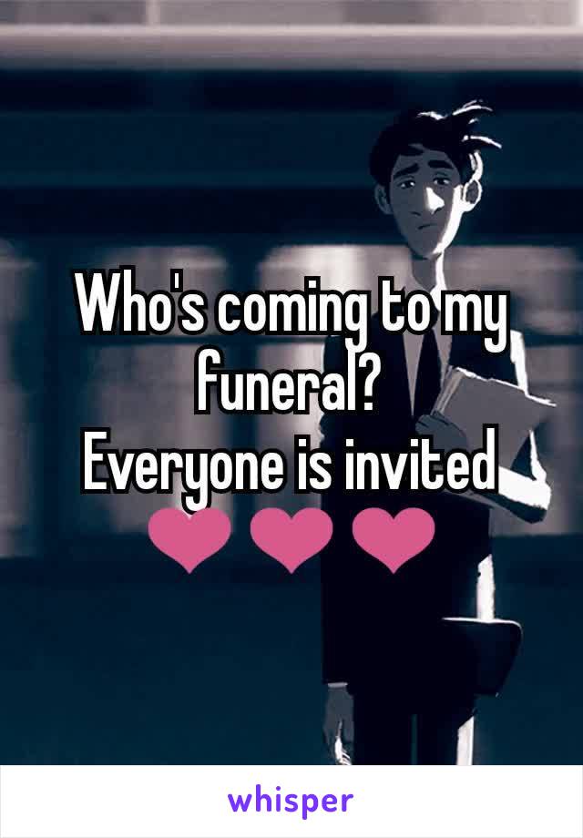 Who's coming to my funeral?
Everyone is invited
❤️❤️❤️