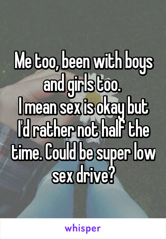 Me too, been with boys and girls too. 
I mean sex is okay but I'd rather not half the time. Could be super low sex drive?