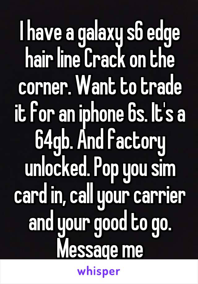 I have a galaxy s6 edge hair line Crack on the corner. Want to trade it for an iphone 6s. It's a 64gb. And factory unlocked. Pop you sim card in, call your carrier and your good to go. Message me