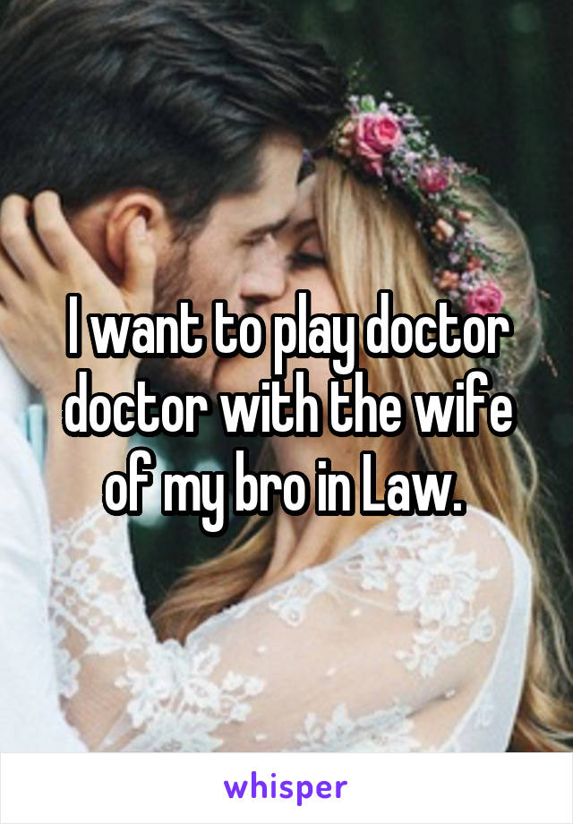 I want to play doctor doctor with the wife of my bro in Law. 