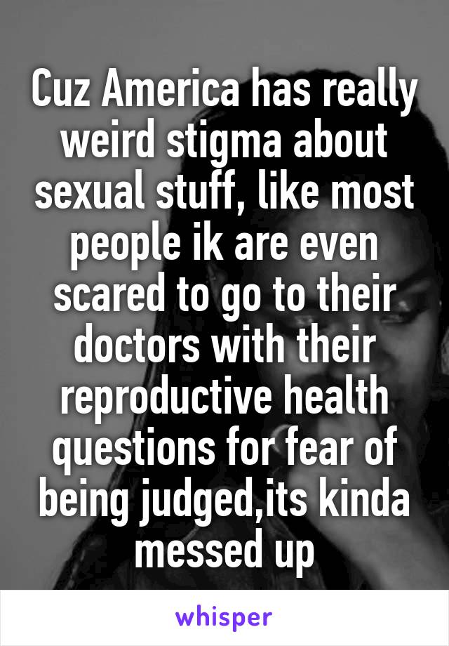 Cuz America has really weird stigma about sexual stuff, like most people ik are even scared to go to their doctors with their reproductive health questions for fear of being judged,its kinda messed up
