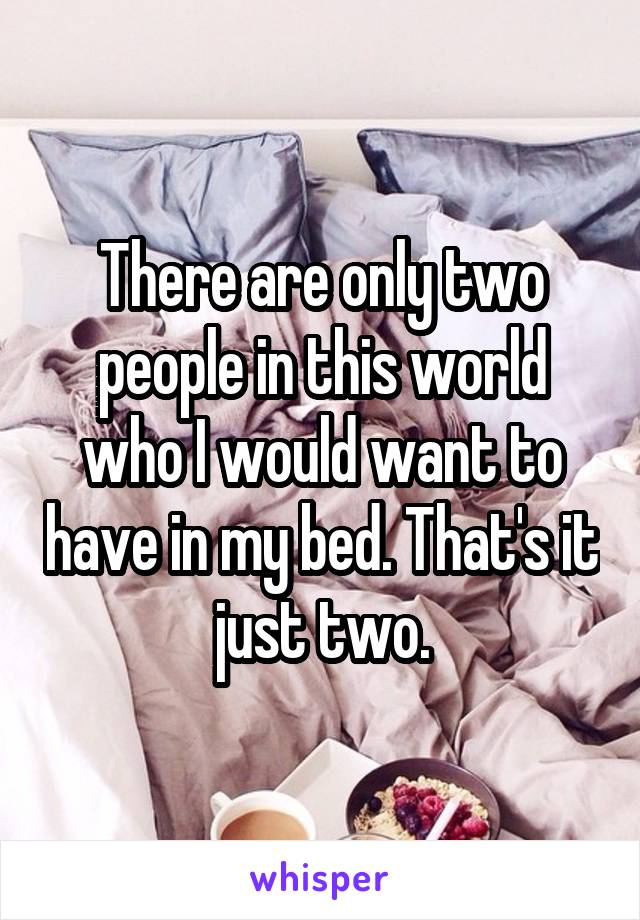There are only two people in this world who I would want to have in my bed. That's it just two.