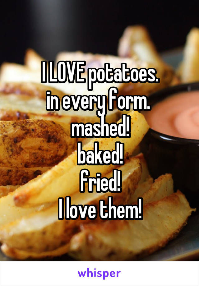 I LOVE potatoes.
in every form. 
mashed!
baked!
fried!
I love them!