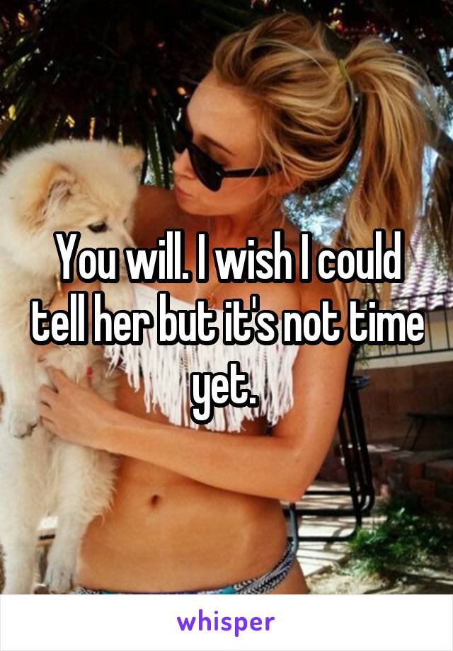 You will. I wish I could tell her but it's not time yet. 