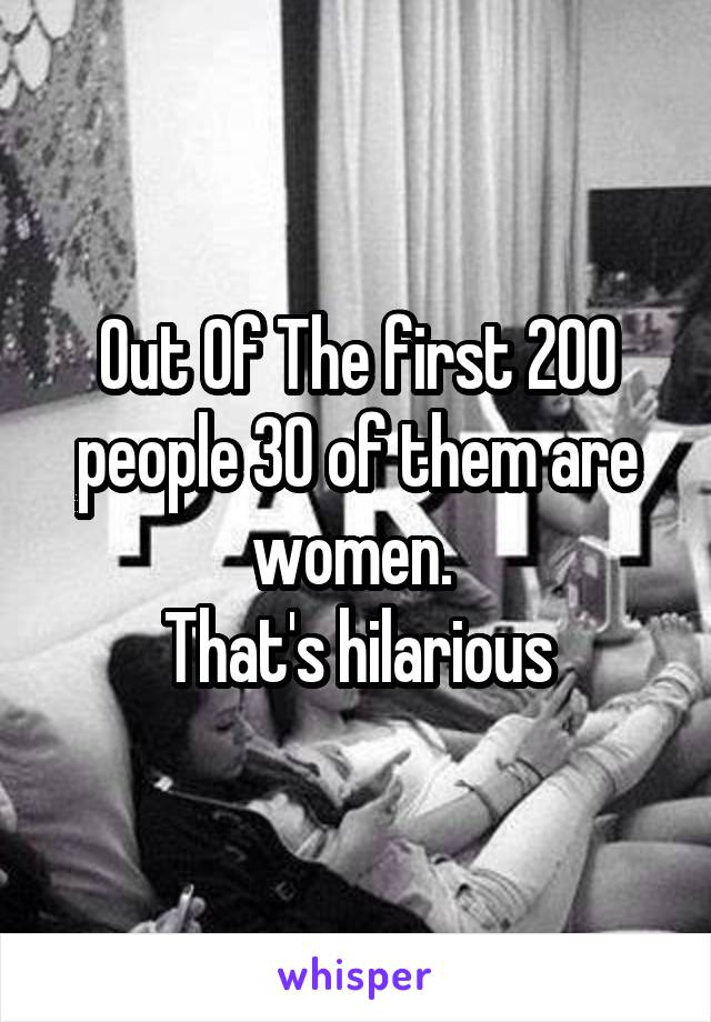 Out Of The first 200 people 30 of them are women. 
That's hilarious