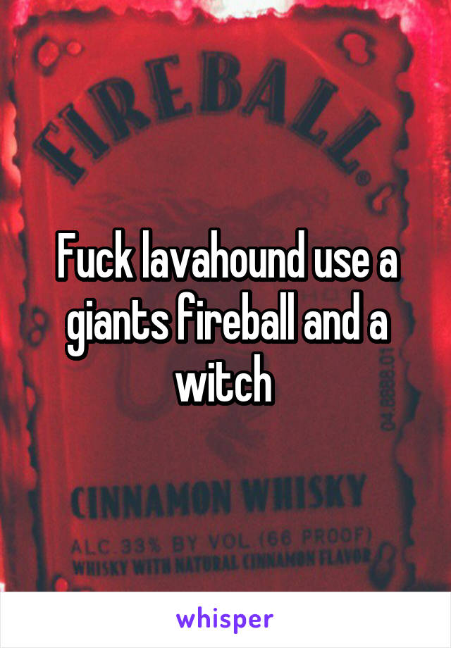 Fuck lavahound use a giants fireball and a witch 