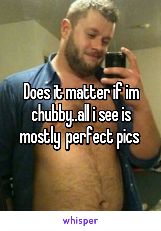 Does it matter if im chubby..all i see is mostly  perfect pics 