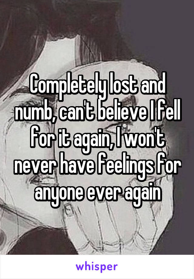 Completely lost and numb, can't believe I fell for it again, I won't never have feelings for anyone ever again