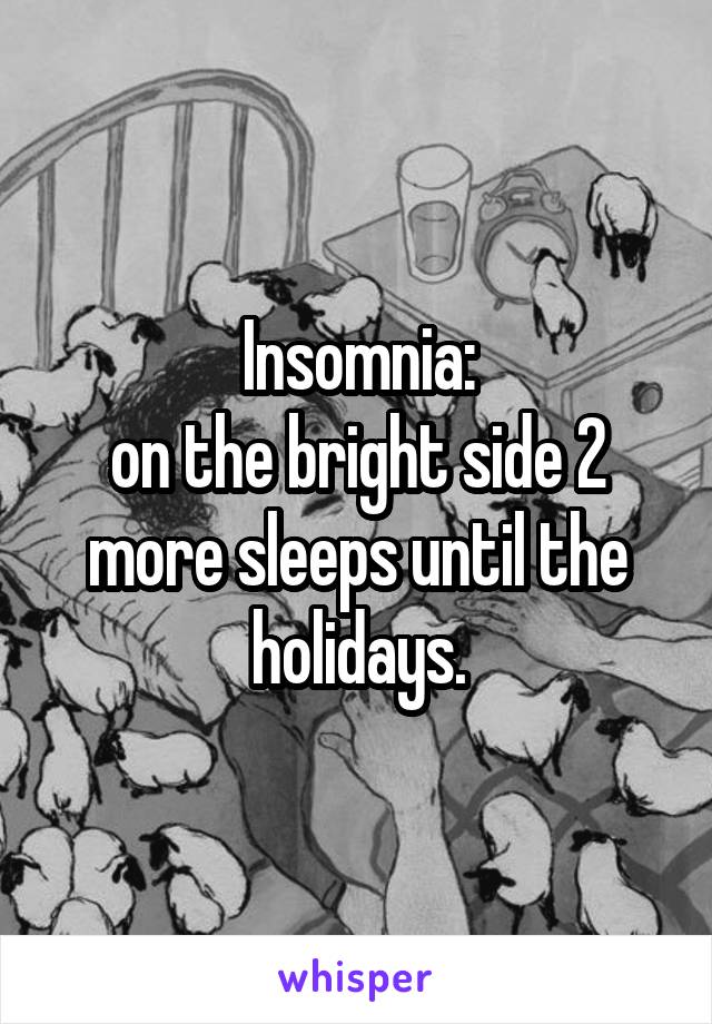 Insomnia:
on the bright side 2 more sleeps until the holidays.