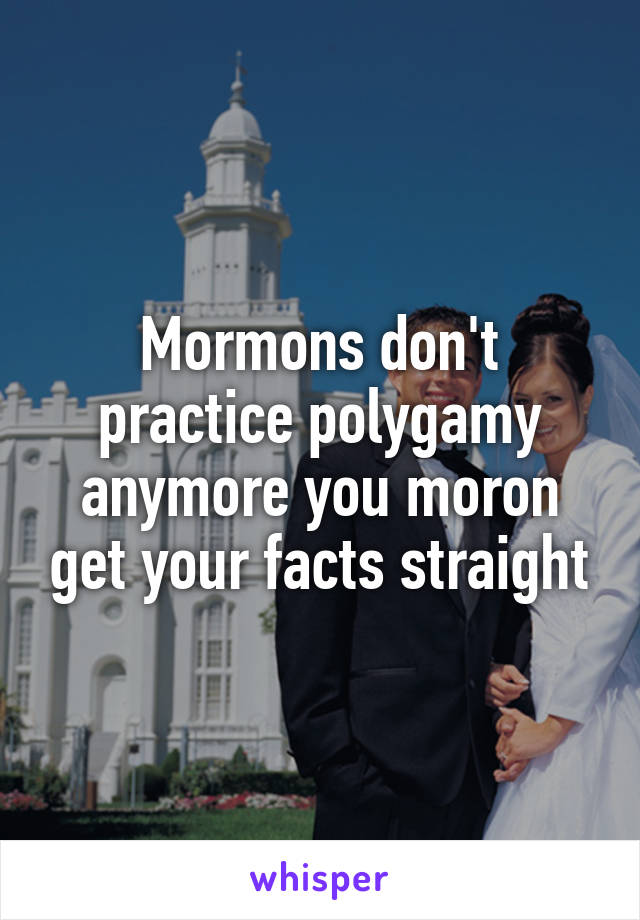 Mormons don't practice polygamy anymore you moron get your facts straight