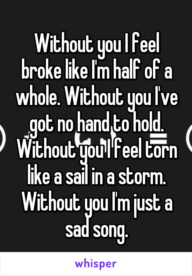 Without you I feel broke like I'm half of a whole. Without you I've got no hand to hold. Without you I feel torn like a sail in a storm. Without you I'm just a sad song.
