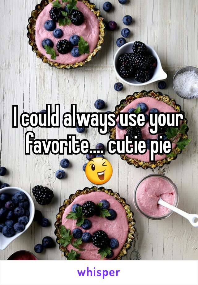 I could always use your favorite.... cutie pie😉