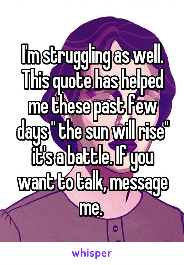 I'm struggling as well. This quote has helped me these past few days " the sun will rise" it's a battle. If you want to talk, message me. 