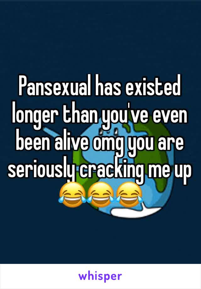 Pansexual has existed longer than you've even been alive omg you are seriously cracking me up 😂😂😂