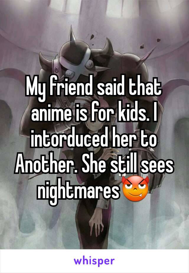 My friend said that anime is for kids. I intorduced her to Another. She still sees nightmares😈