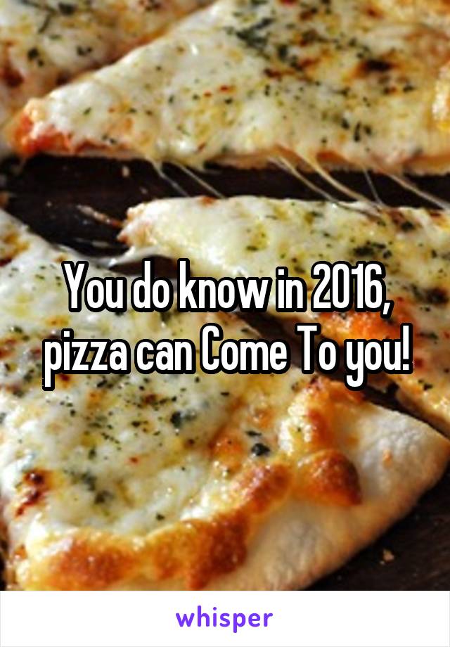 You do know in 2016, pizza can Come To you!