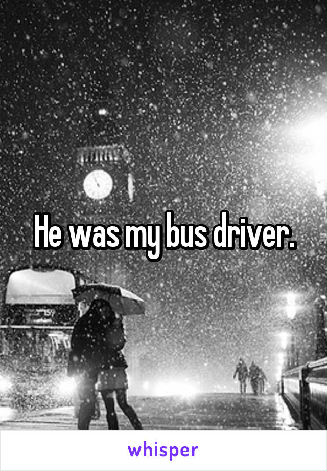 He was my bus driver.
