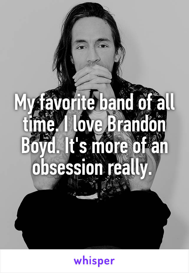 My favorite band of all time. I love Brandon Boyd. It's more of an obsession really. 